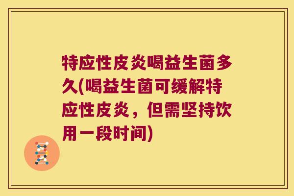 特应性皮炎喝益生菌多久(喝益生菌可缓解特应性皮炎，但需坚持饮用一段时间)
