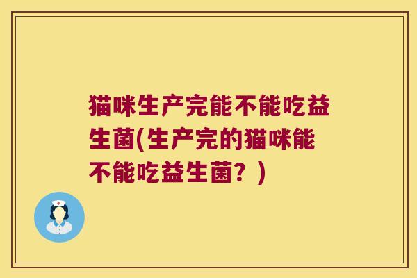 猫咪生产完能不能吃益生菌(生产完的猫咪能不能吃益生菌？)