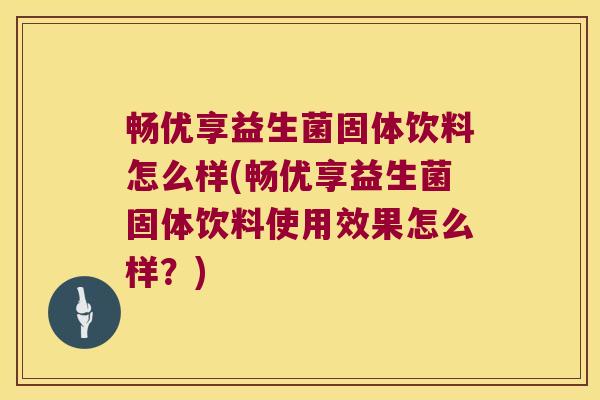 畅优享益生菌固体饮料怎么样(畅优享益生菌固体饮料使用效果怎么样?) 畅优享益生菌固体饮料怎么样(畅优享益生菌固体饮料使用效果怎么样?)