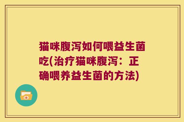 猫咪腹泻如何喂益生菌吃(治疗猫咪腹泻：正确喂养益生菌的方法)