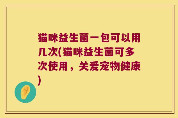 猫咪益生菌一包可以用几次(猫咪益生菌可多次使用，关爱宠物健康)