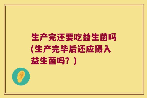 生产完还要吃益生菌吗(生产完毕后还应摄入益生菌吗？)