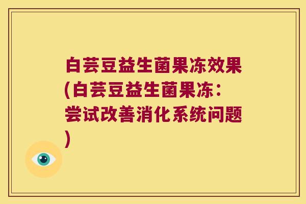 白芸豆益生菌果冻效果(白芸豆益生菌果冻:尝试改善消化系统问题) 白芸豆益生菌果冻效果(白芸豆益生菌果冻:尝试改善消化系统问题)