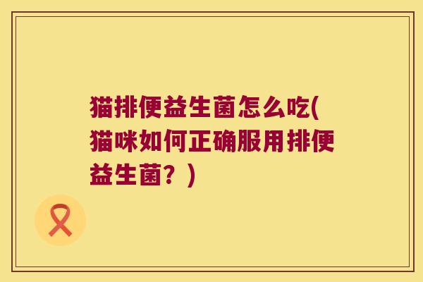 猫排便益生菌怎么吃(猫咪如何正确服用排便益生菌？)