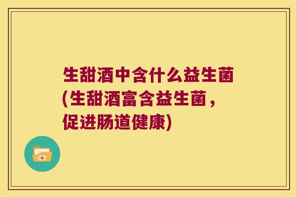 生甜酒中含什么益生菌(生甜酒富含益生菌，促进肠道健康)