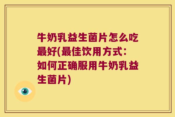 牛奶乳益生菌片怎么吃最好(最佳饮用方式：如何正确服用牛奶乳益生菌片)