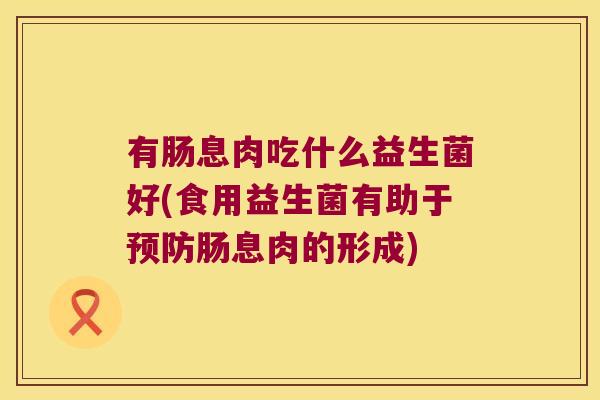 有肠息肉吃什么益生菌好(食用益生菌有助于预防肠息肉的形成)