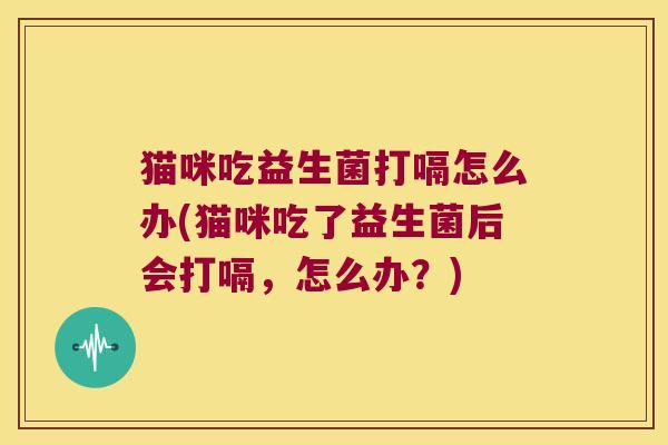 猫咪吃益生菌打嗝怎么办(猫咪吃了益生菌后会打嗝，怎么办？)