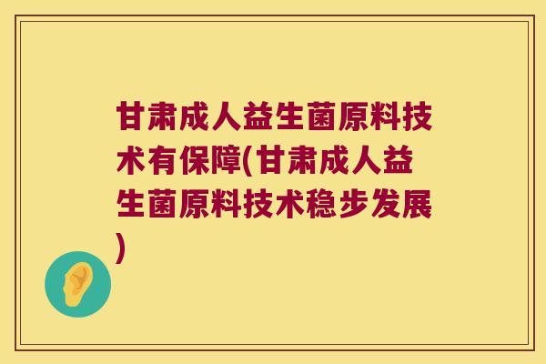 甘肃成人益生菌原料技术有保障(甘肃成人益生菌原料技术稳步发展)