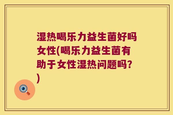 湿热喝乐力益生菌好吗女性(喝乐力益生菌有助于女性湿热问题吗？)