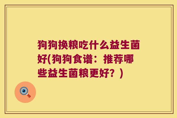 狗狗换粮吃什么益生菌好(狗狗食谱：推荐哪些益生菌粮更好？)