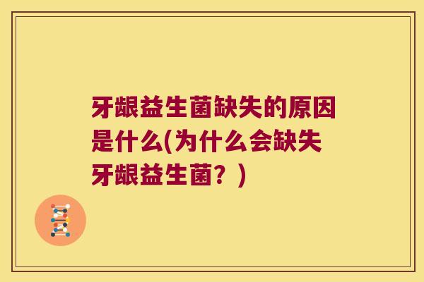 牙龈益生菌缺失的原因是什么(为什么会缺失牙龈益生菌?) 牙龈益生菌缺失的原因是什么(为什么会缺失牙龈益生菌?)