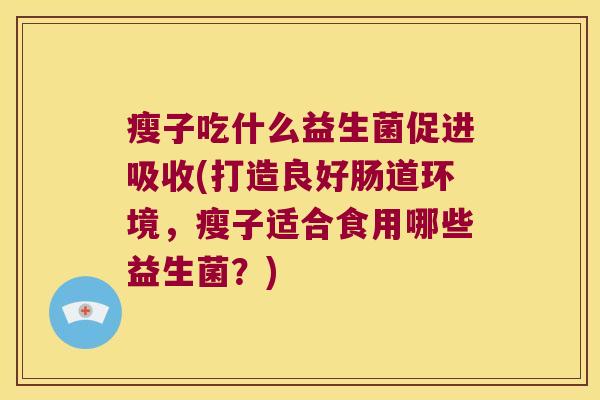瘦子吃什么益生菌促进吸收(打造良好肠道环境，瘦子适合食用哪些益生菌？)
