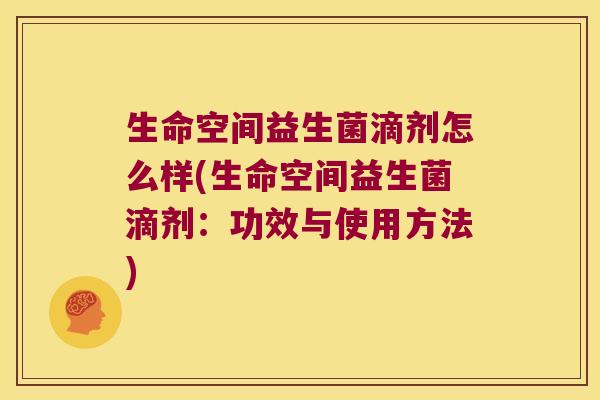 生命空间益生菌滴剂怎么样(生命空间益生菌滴剂：功效与使用方法)