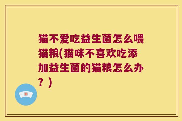 猫不爱吃益生菌怎么喂猫粮(猫咪不喜欢吃添加益生菌的猫粮怎么办？)