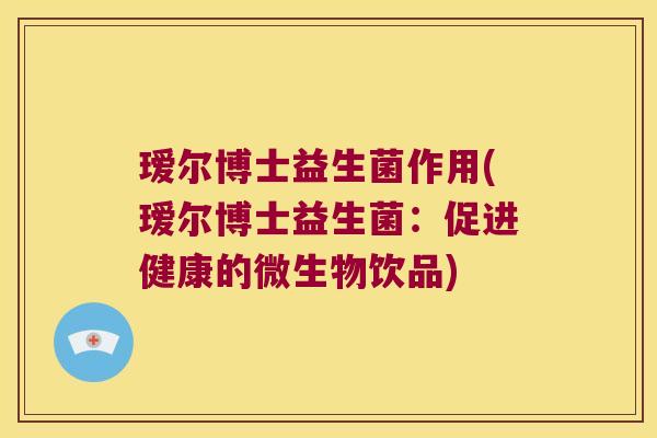 瑷尔博士益生菌作用(瑷尔博士益生菌：促进健康的微生物饮品)