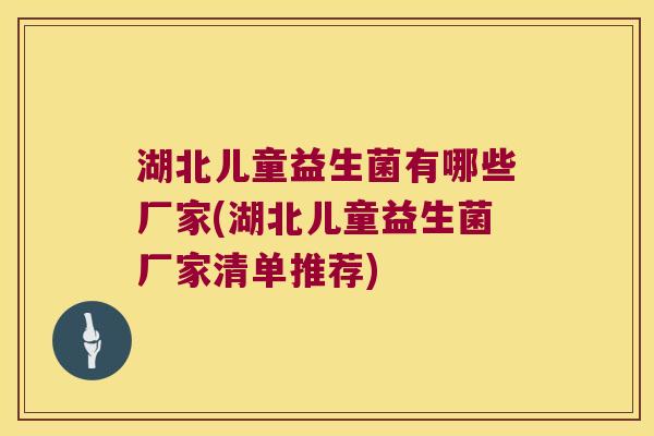 湖北儿童益生菌有哪些厂家(湖北儿童益生菌厂家清单推荐) 湖北儿童益生菌有哪些厂家(湖北儿童益生菌厂家清单推荐)