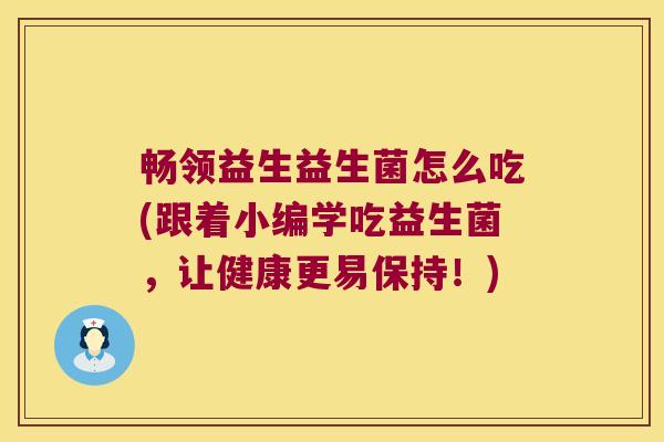 畅领益生益生菌怎么吃(跟着小编学吃益生菌，让健康更易保持！)