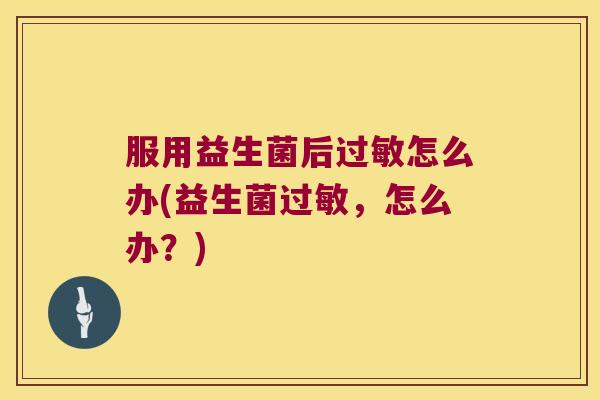 服用益生菌后过敏怎么办(益生菌过敏，怎么办？)