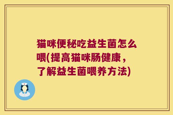 猫咪吃益生菌怎么喂(提高猫咪肠健康,了解益生菌喂养方法) 猫咪吃益生菌怎么喂(提高猫咪肠健康,了解益生菌喂养方法)