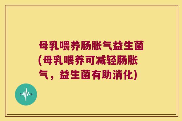母乳喂养肠胀气益生菌(母乳喂养可减轻肠胀气，益生菌有助消化)