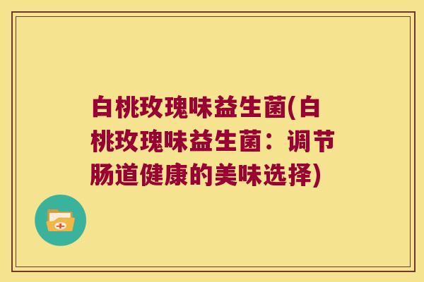 白桃玫瑰味益生菌(白桃玫瑰味益生菌：调节肠道健康的美味选择)