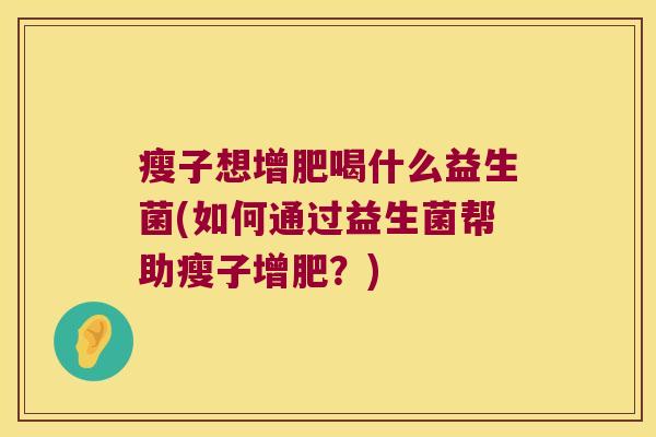 瘦子想增肥喝什么益生菌(如何通过益生菌帮助瘦子增肥？)