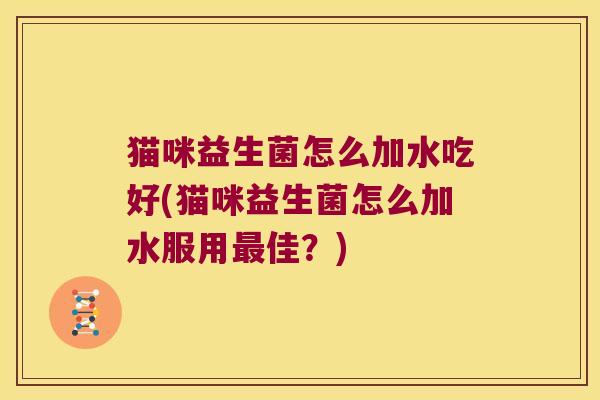 猫咪益生菌怎么加水吃好(猫咪益生菌怎么加水服用佳?) 猫咪益生菌怎么加水吃好(猫咪益生菌怎么加水服用佳?)