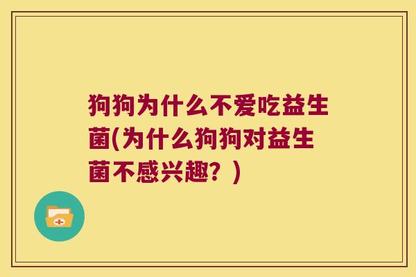 狗狗为什么不爱吃益生菌(为什么狗狗对益生菌不感兴趣?) 狗狗为什么不爱吃益生菌(为什么狗狗对益生菌不感兴趣?)