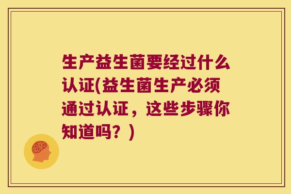 生产益生菌要经过什么认证(益生菌生产必须通过认证,这些步骤你知道吗?) 生产益生菌要经过什么认证(益生菌生产必须通过认证,这些步骤你知道吗?)