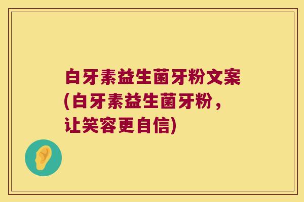 白牙素益生菌牙粉文案(白牙素益生菌牙粉，让笑容更自信)