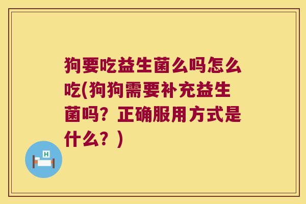 狗要吃益生菌么吗怎么吃(狗狗需要补充益生菌吗？正确服用方式是什么？)