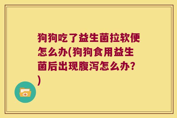狗狗吃了益生菌拉软便怎么办(狗狗食用益生菌后出现腹泻怎么办？)