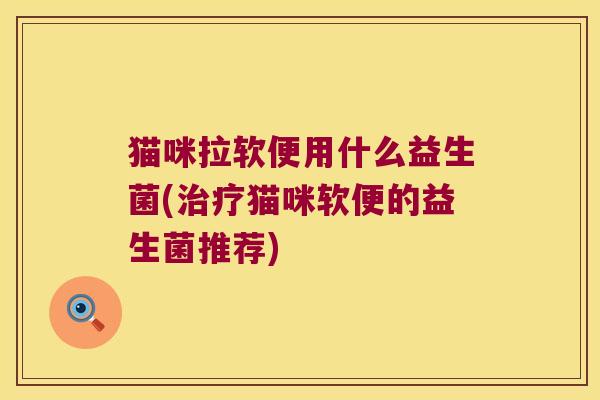 猫咪拉软便用什么益生菌(治疗猫咪软便的益生菌推荐)