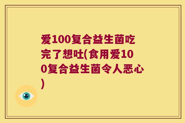 爱100复合益生菌吃完了想吐(食用爱100复合益生菌令人恶心) 爱100复合益生菌吃完了想吐(食用爱100复合益生菌令人恶心)
