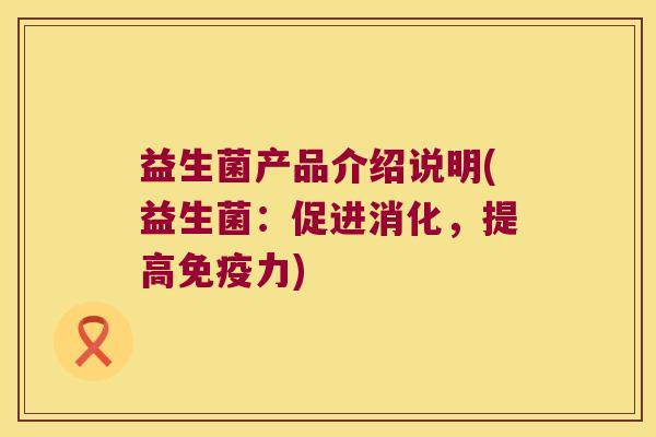 益生菌产品介绍说明(益生菌：促进消化，提高免疫力)