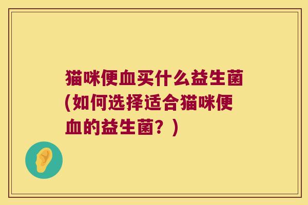 猫咪便血买什么益生菌(如何选择适合猫咪便血的益生菌？)