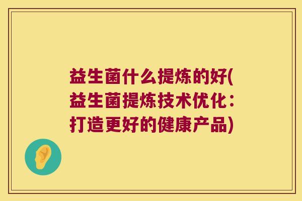 益生菌什么提炼的好(益生菌提炼技术优化：打造更好的健康产品)