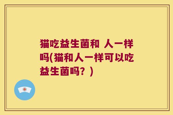 猫吃益生菌和 人一样吗(猫和人一样可以吃益生菌吗?) 猫吃益生菌和 人一样吗(猫和人一样可以吃益生菌吗?)