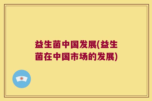 益生菌中国发展(益生菌在中国市场的发展)