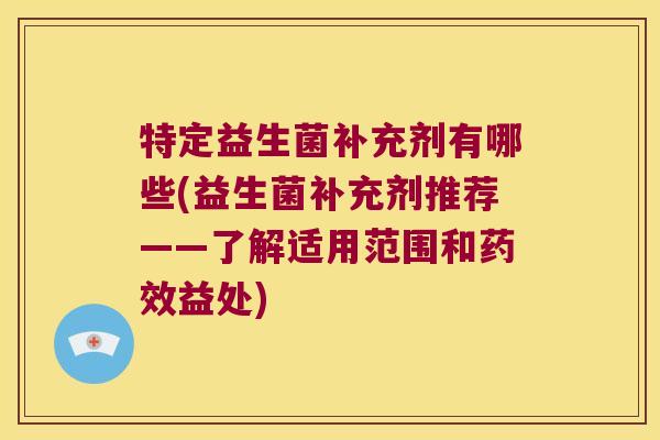特定益生菌补充剂有哪些(益生菌补充剂推荐——了解适用范围和药效益处)