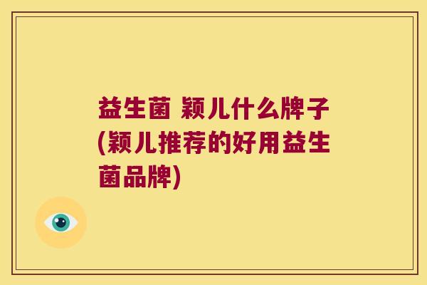 益生菌 颖儿什么牌子(颖儿推荐的好用益生菌品牌)
