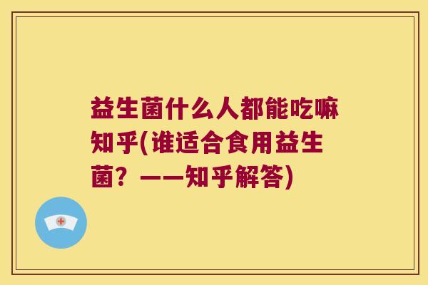益生菌什么人都能吃嘛知乎(谁适合食用益生菌？——知乎解答)