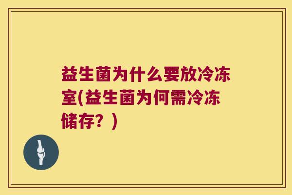 益生菌为什么要放冷冻室(益生菌为何需冷冻储存？)