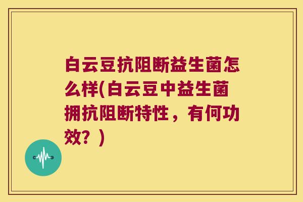 白云豆抗阻断益生菌怎么样(白云豆中益生菌拥抗阻断特性，有何功效？)