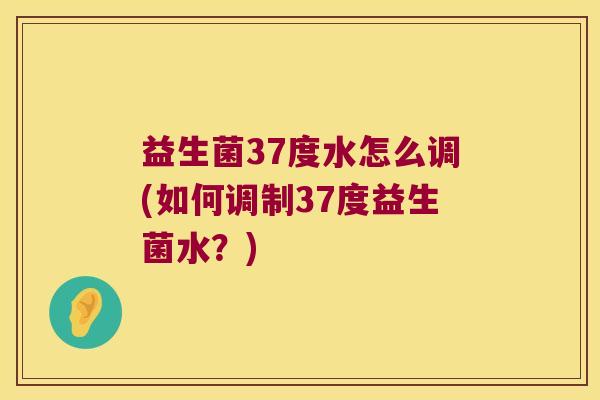 益生菌37度水怎么调(如何调制37度益生菌水？)