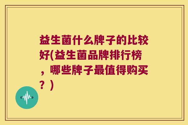 益生菌什么牌子的比较好(益生菌品牌排行榜，哪些牌子最值得购买？)