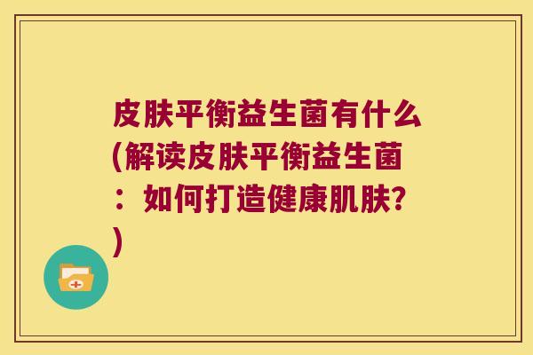 皮肤平衡益生菌有什么(解读皮肤平衡益生菌：如何打造健康肌肤？)