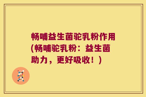 畅哺益生菌驼乳粉作用(畅哺驼乳粉：益生菌助力，更好吸收！)