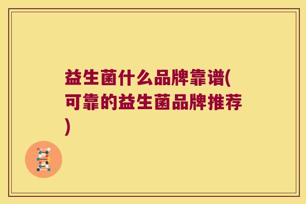 益生菌什么品牌靠谱(可靠的益生菌品牌推荐)